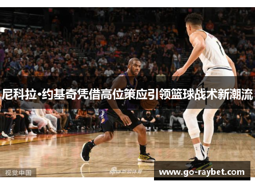 尼科拉·约基奇凭借高位策应引领篮球战术新潮流