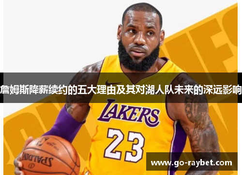 詹姆斯降薪续约的五大理由及其对湖人队未来的深远影响